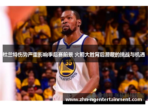 杜兰特伤势严重影响季后赛前景 火箭大胜背后潜藏的挑战与机遇
