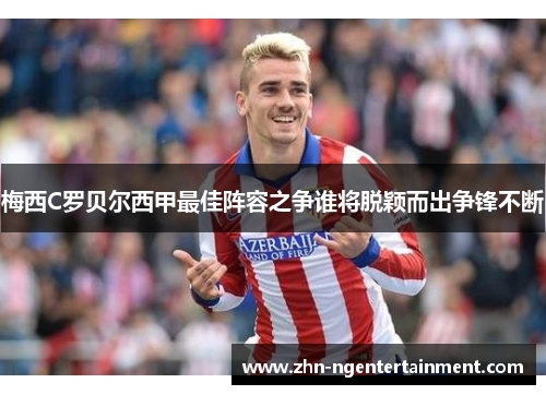 梅西C罗贝尔西甲最佳阵容之争谁将脱颖而出争锋不断