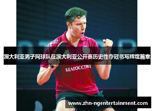 澳大利亚男子网球队在澳大利亚公开赛历史性夺冠书写辉煌篇章 澳大利亚男子网球队在澳大利亚公开赛历史性夺冠书写辉煌篇章