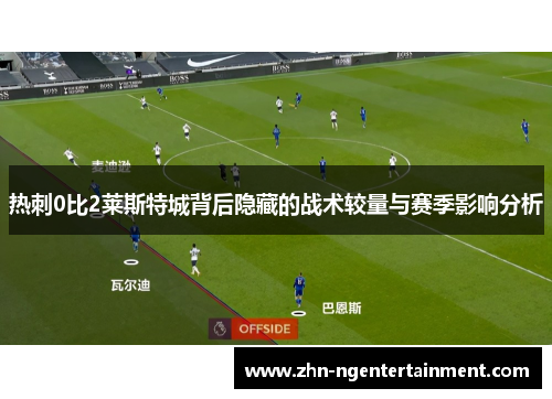 热刺0比2莱斯特城背后隐藏的战术较量与赛季影响分析 热刺0比2莱斯特城背后隐藏的战术较量与赛季影响分析