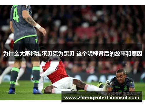 为什么大家称维尔贝克为黑贝 这个昵称背后的故事和原因