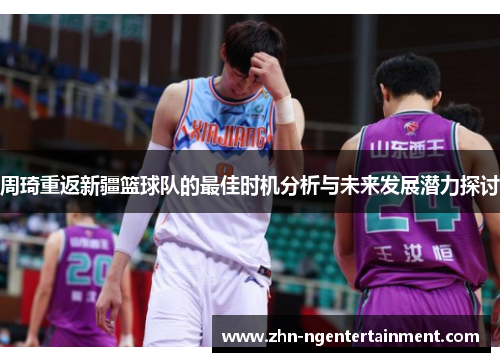 周琦重返新疆篮球队的最佳时机分析与未来发展潜力探讨