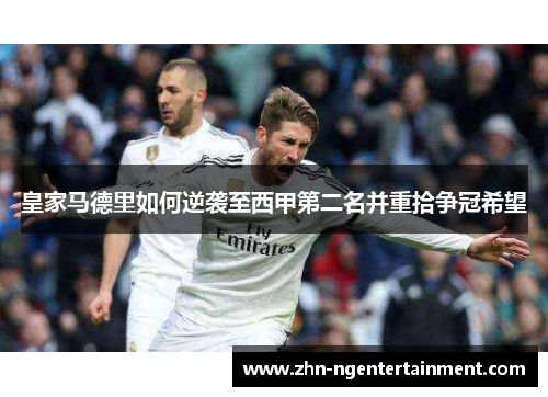 皇家马德里如何逆袭至西甲第二名并重拾争冠希望 皇家马德里如何逆袭至西甲第二名并重拾争冠希望