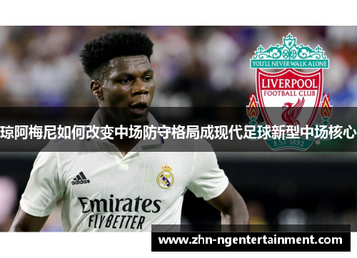 琼阿梅尼如何改变中场防守格局成现代足球新型中场核心