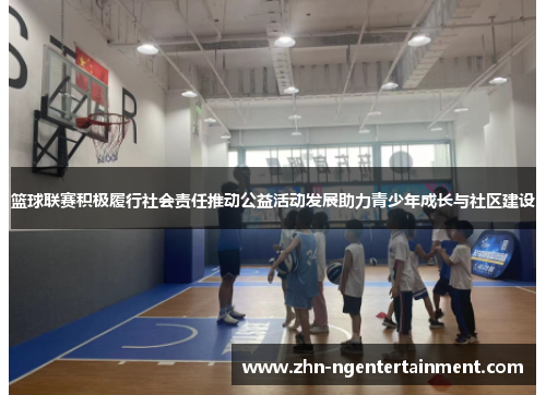 篮球联赛积极履行社会责任推动公益活动发展助力青少年成长与社区建设 篮球联赛积极履行社会责任推动公益活动发展助力青少年成长与社区建设