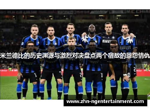 米兰德比的历史渊源与激烈对决盘点两个宿敌的恩怨情仇 米兰德比的历史渊源与激烈对决盘点两个宿敌的恩怨情仇