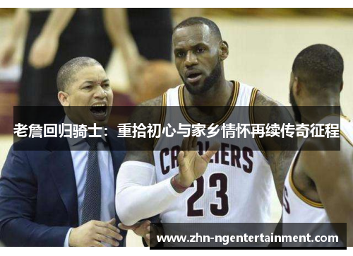 老詹回归骑士:重拾初心与家乡情怀再续传奇征程 老詹回归骑士:重拾初心与家乡情怀再续传奇征程