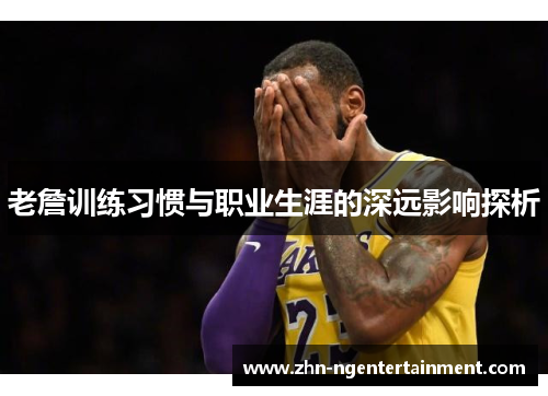 老詹训练习惯与职业生涯的深远影响探析 老詹训练习惯与职业生涯的深远影响探析