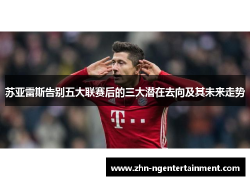苏亚雷斯告别五大联赛后的三大潜在去向及其未来走势 苏亚雷斯告别五大联赛后的三大潜在去向及其未来走势