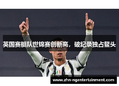 英国赛艇队世锦赛创新高,破纪录独占鳌头 英国赛艇队世锦赛创新高,破纪录独占鳌头