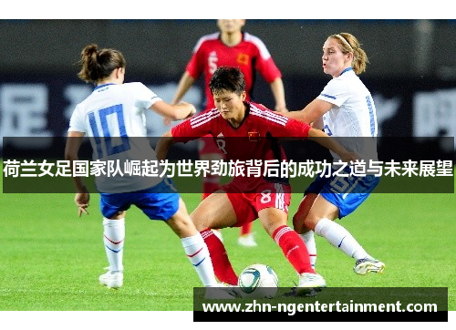 荷兰女足国家队崛起为世界劲旅背后的成功之道与未来展望