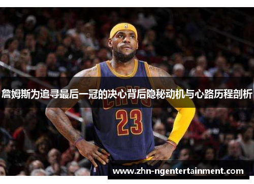 詹姆斯为追寻最后一冠的决心背后隐秘动机与心路历程剖析 詹姆斯为追寻最后一冠的决心背后隐秘动机与心路历程剖析
