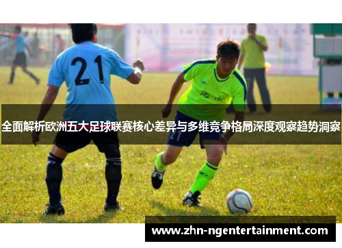 全面解析欧洲五大足球联赛核心差异与多维竞争格局深度观察趋势洞察