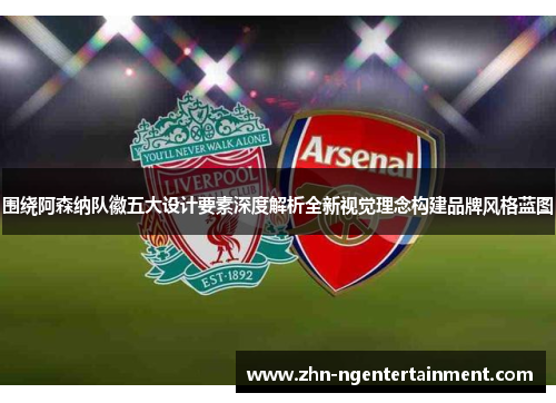 围绕阿森纳队徽五大设计要素深度解析全新视觉理念构建品牌风格蓝图