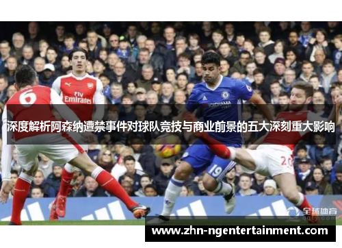 深度解析阿森纳遭禁事件对球队竞技与商业前景的五大深刻重大影响