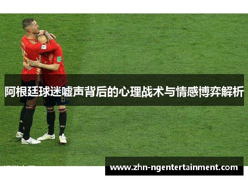 阿根廷球迷嘘声背后的心理战术与情感博弈解析