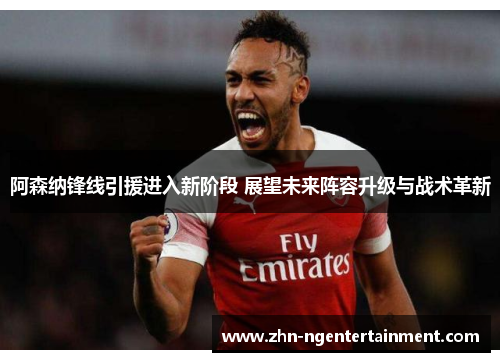 阿森纳锋线引援进入新阶段 展望未来阵容升级与战术革新