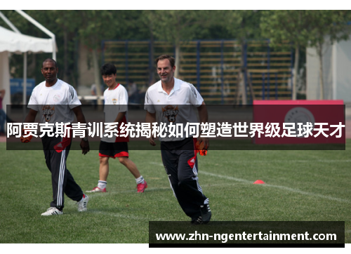 阿贾克斯青训系统揭秘如何塑造世界级足球天才