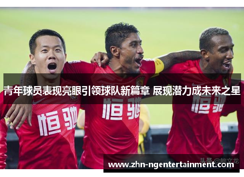 青年球员表现亮眼引领球队新篇章 展现潜力成未来之星