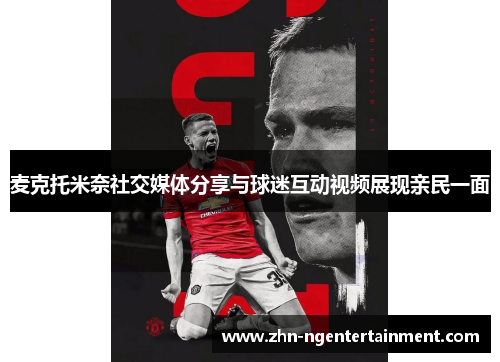 麦克托米奈社交媒体分享与球迷互动视频展现亲民一面