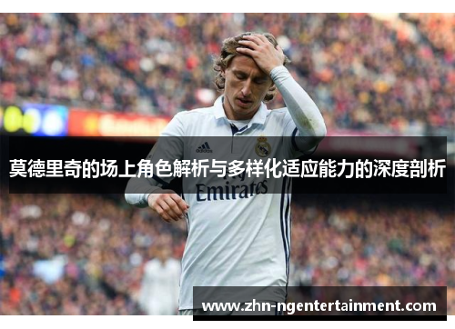 莫德里奇的场上角色解析与多样化适应能力的深度剖析 莫德里奇的场上角色解析与多样化适应能力的深度剖析