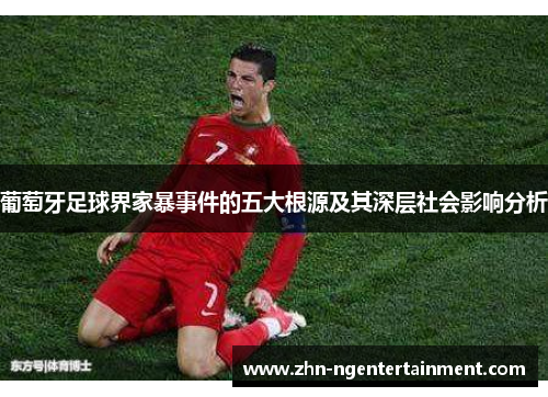 葡萄牙足球界家暴事件的五大根源及其深层社会影响分析 葡萄牙足球界家暴事件的五大根源及其深层社会影响分析