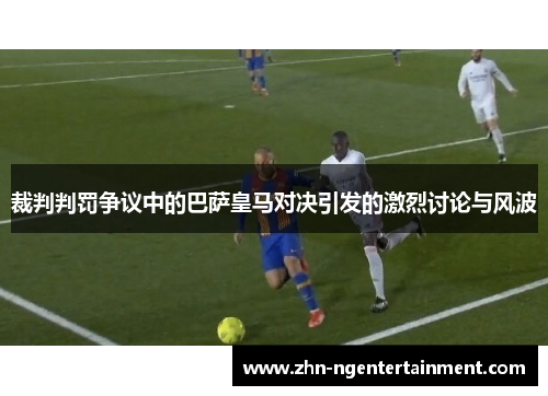 裁判判罚争议中的巴萨皇马对决引发的激烈讨论与风波 裁判判罚争议中的巴萨皇马对决引发的激烈讨论与风波