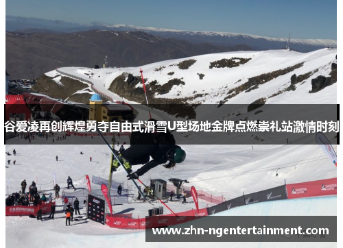 谷爱凌再创辉煌勇夺自由式滑雪U型场地金牌点燃崇礼站激情时刻 谷爱凌再创辉煌勇夺自由式滑雪U型场地金牌点燃崇礼站激情时刻