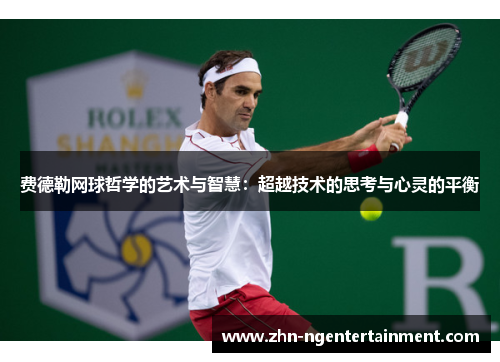 费德勒网球哲学的艺术与智慧：超越技术的思考与心灵的平衡