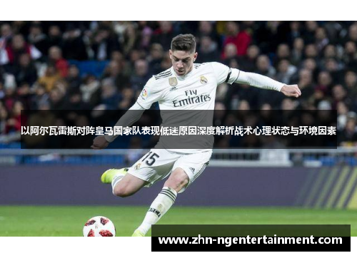 以阿尔瓦雷斯对阵皇马国家队表现低迷原因深度解析战术心理状态与环境因素 以阿尔瓦雷斯对阵皇马国家队表现低迷原因深度解析战术心理状态与环境因素