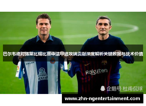 巴尔韦德对阵莱比锡比赛中法甲进攻端贡献深度解析关键数据与战术价值 巴尔韦德对阵莱比锡比赛中法甲进攻端贡献深度解析关键数据与战术价值