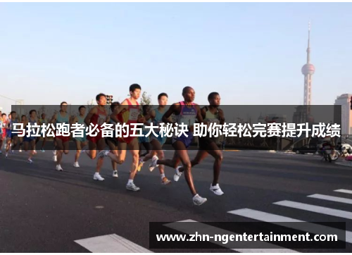 马拉松跑者必备的五大秘诀 助你轻松完赛提升成绩 马拉松跑者必备的五大秘诀 助你轻松完赛提升成绩