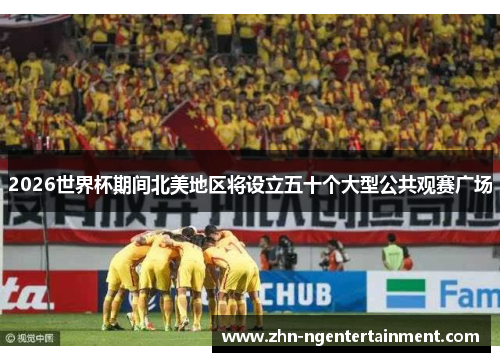 2026世界杯期间北美地区将设立五十个大型公共观赛广场 2026世界杯期间北美地区将设立五十个大型公共观赛广场